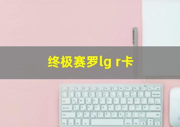 终极赛罗lg r卡